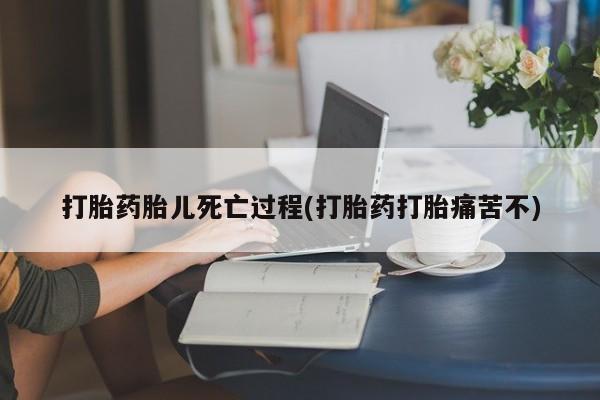 买打胎药私人联系方式打胎药胎儿死亡过程(打胎药打胎痛苦不)