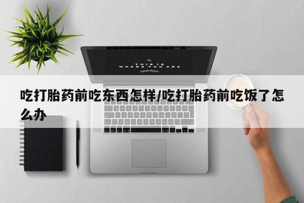 买打胎药私人联系方式吃打胎药前吃东西怎样/吃打胎药前吃饭了怎么办