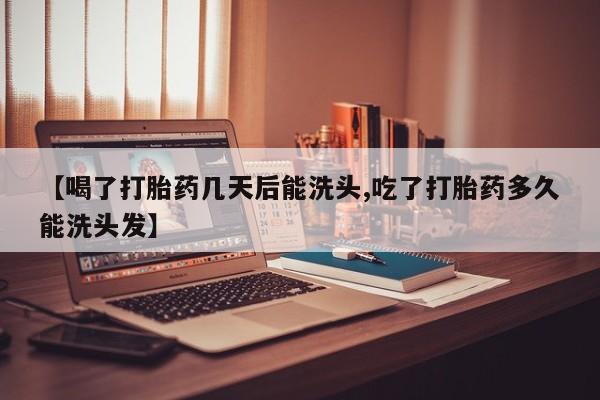 买打胎药私人联系方式【喝了打胎药几天后能洗头,吃了打胎药多久能洗头发】