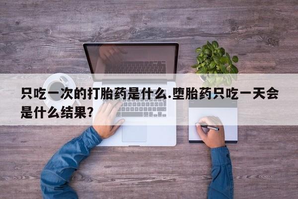 买打胎药私人联系方式只吃一次的打胎药是什么.堕胎药只吃一天会是什么结果？