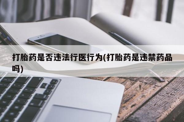 买打胎药私人联系方式打胎药是否违法行医行为(打胎药是违禁药品吗)