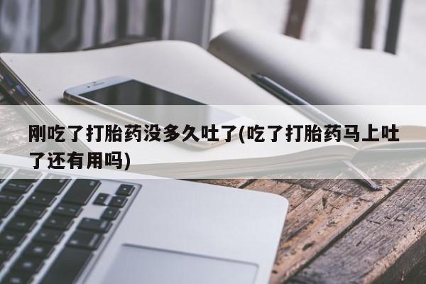 买打胎药私人联系方式刚吃了打胎药没多久吐了(吃了打胎药马上吐了还有用吗)