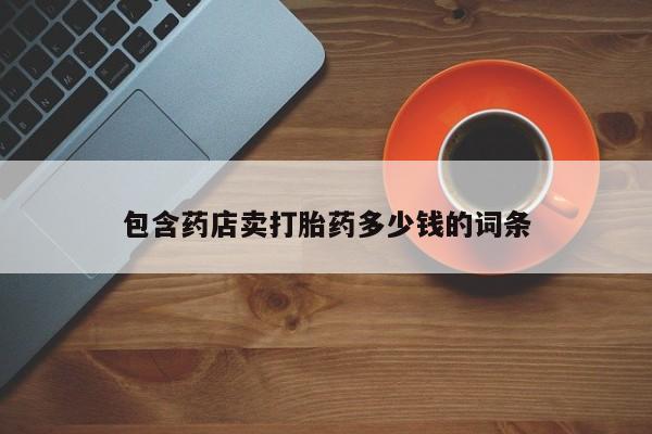 买打胎药私人联系方式包含药店卖打胎药多少钱的词条