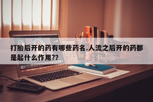 买打胎药私人联系方式打胎后开的药有哪些药名.人流之后开的药都是起什么作用?？