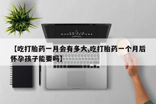 买打胎药私人联系方式【吃打胎药一月会有多大,吃打胎药一个月后怀孕孩子能要吗】
