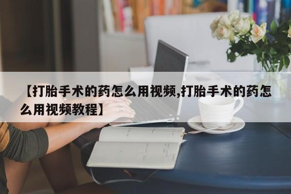 买打胎药私人联系方式【打胎手术的药怎么用视频,打胎手术的药怎么用视频教程】
