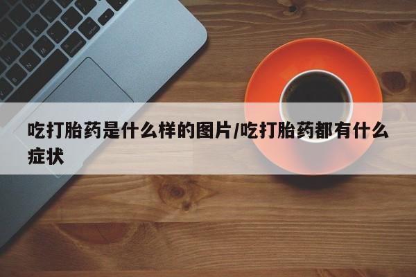 买打胎药私人联系方式吃打胎药是什么样的图片/吃打胎药都有什么症状