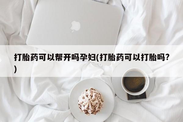 买打胎药私人联系方式打胎药可以帮开吗孕妇(打胎药可以打胎吗?)