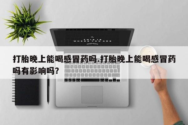 买打胎药私人联系方式打胎晚上能喝感冒药吗.打胎晚上能喝感冒药吗有影响吗？