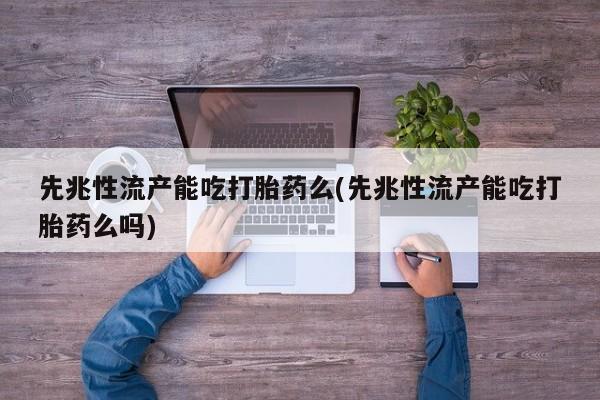买打胎药私人联系方式先兆性流产能吃打胎药么(先兆性流产能吃打胎药么吗)