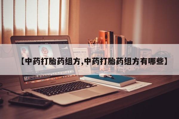 买打胎药私人联系方式【中药打胎药组方,中药打胎药组方有哪些】