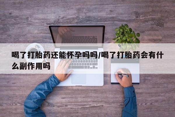 买打胎药私人联系方式喝了打胎药还能怀孕吗吗/喝了打胎药会有什么副作用吗