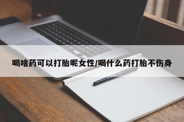 买打胎药私人联系方式喝啥药可以打胎呢女性/喝什么药打胎不伤身