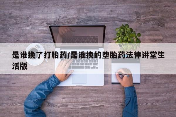 买打胎药私人联系方式是谁换了打胎药/是谁换的堕胎药法律讲堂生活版