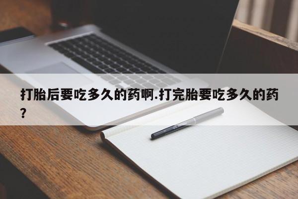 买打胎药私人联系方式打胎后要吃多久的药啊.打完胎要吃多久的药？