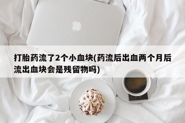 买打胎药私人联系方式打胎药流了2个小血块(药流后出血两个月后流出血块会是残留物吗)