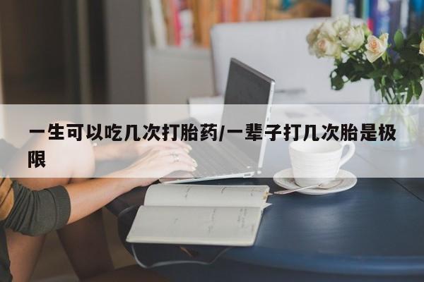 买打胎药私人联系方式一生可以吃几次打胎药/一辈子打几次胎是极限