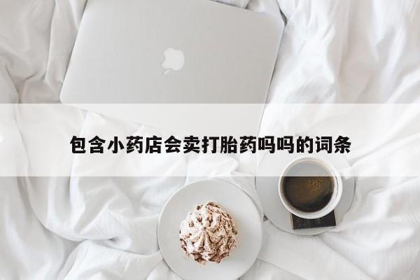 买打胎药私人联系方式包含小药店会卖打胎药吗吗的词条