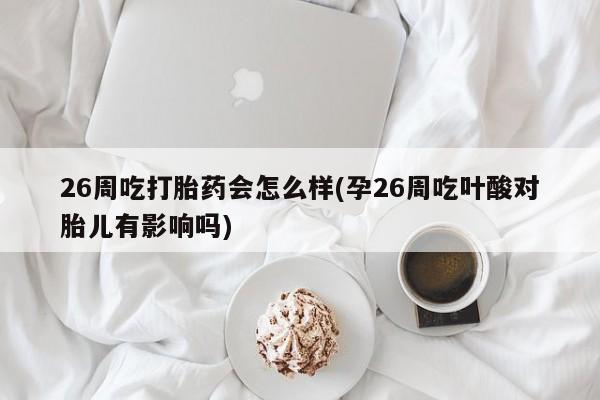 买打胎药私人联系方式26周吃打胎药会怎么样(孕26周吃叶酸对胎儿有影响吗)