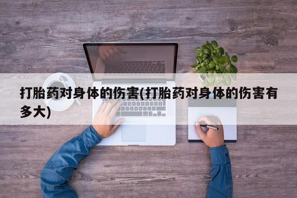 买打胎药私人联系方式打胎药对身体的伤害(打胎药对身体的伤害有多大)