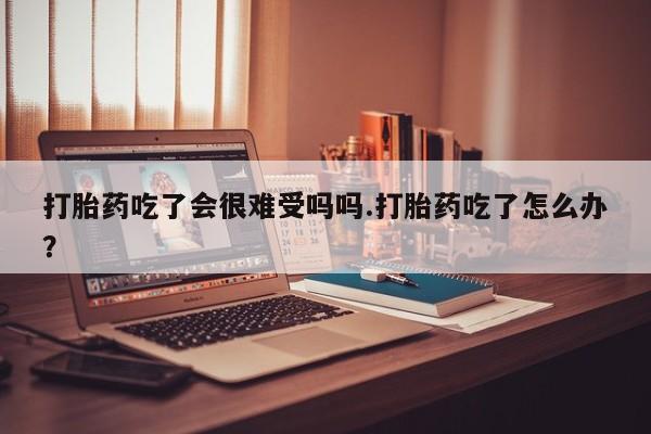 买打胎药私人联系方式打胎药吃了会很难受吗吗.打胎药吃了怎么办？