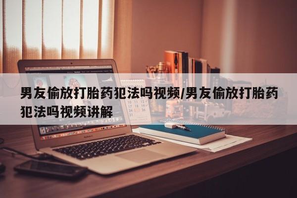 买打胎药私人联系方式男友偷放打胎药犯法吗视频/男友偷放打胎药犯法吗视频讲解