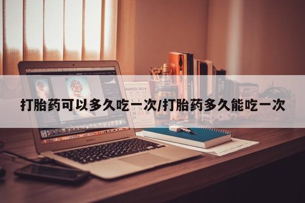 买打胎药私人联系方式打胎药可以多久吃一次/打胎药多久能吃一次