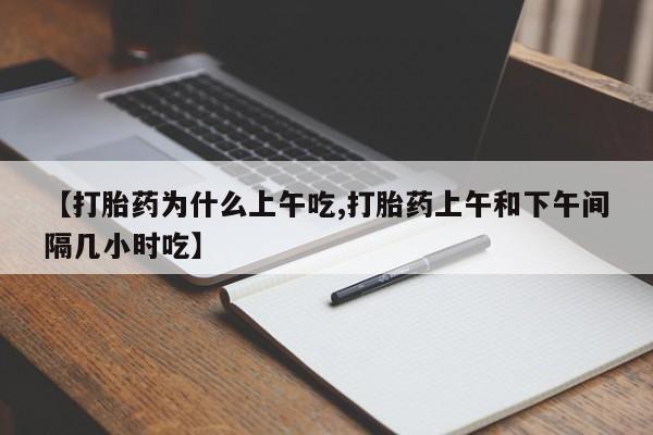 买打胎药私人联系方式【打胎药为什么上午吃,打胎药上午和下午间隔几小时吃】