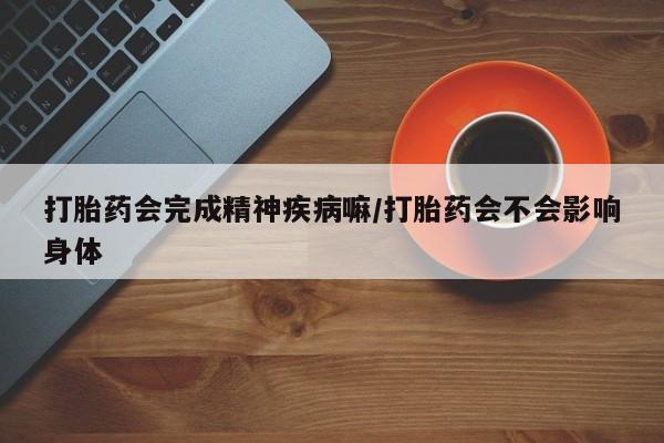 买打胎药私人联系方式打胎药会完成精神疾病嘛/打胎药会不会影响身体