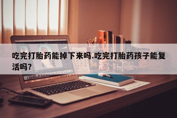 买打胎药私人联系方式吃完打胎药能掉下来吗.吃完打胎药孩子能复活吗？