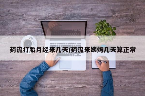 买打胎药私人联系方式药流打胎月经来几天/药流来姨妈几天算正常