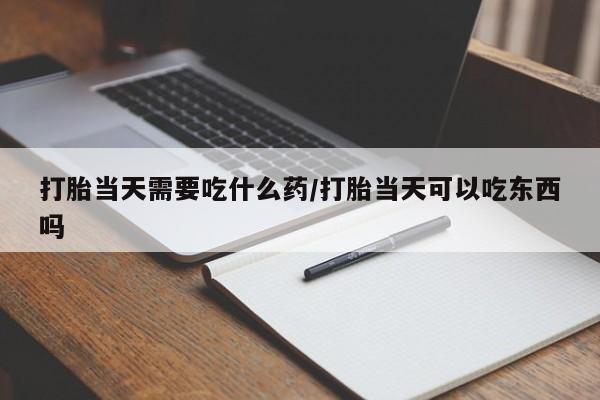 买打胎药私人联系方式打胎当天需要吃什么药/打胎当天可以吃东西吗
