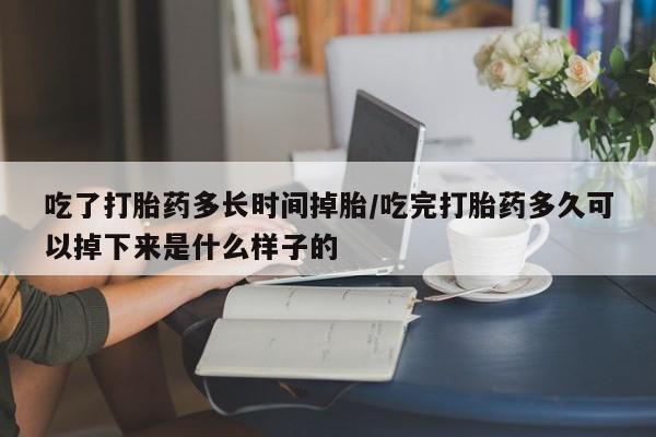 买打胎药私人联系方式吃了打胎药多长时间掉胎/吃完打胎药多久可以掉下来是什么样子的
