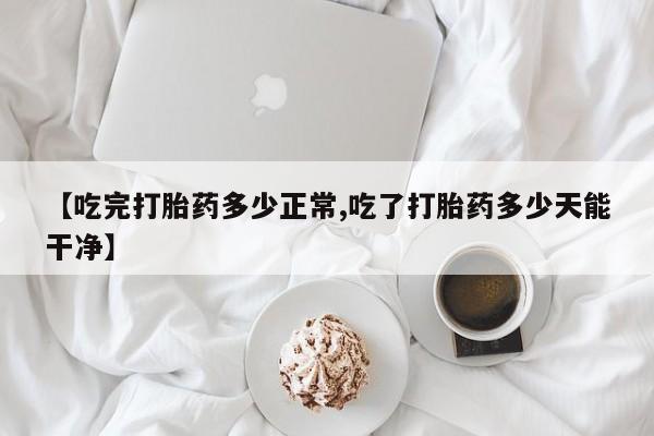 买打胎药私人联系方式【吃完打胎药多少正常,吃了打胎药多少天能干净】