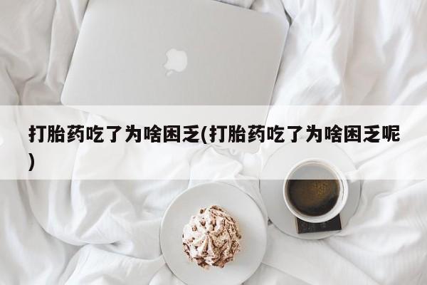 买打胎药私人联系方式打胎药吃了为啥困乏(打胎药吃了为啥困乏呢)