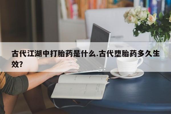 买打胎药私人联系方式古代江湖中打胎药是什么.古代堕胎药多久生效？