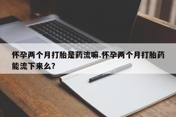 买打胎药私人联系方式怀孕两个月打胎是药流嘛.怀孕两个月打胎药能流下来么？