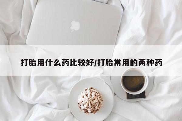 买打胎药私人联系方式打胎用什么药比较好/打胎常用的两种药