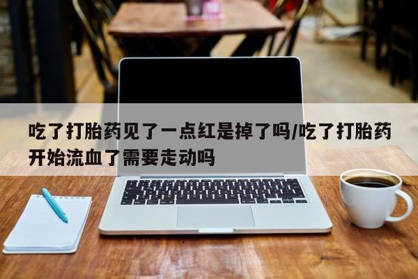 买打胎药私人联系方式吃了打胎药见了一点红是掉了吗/吃了打胎药开始流血了需要走动吗