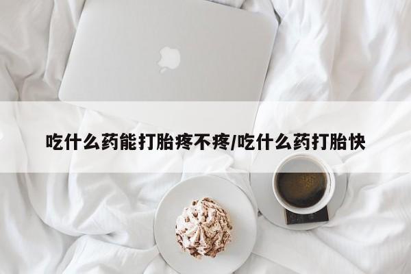 买打胎药私人联系方式吃什么药能打胎疼不疼/吃什么药打胎快