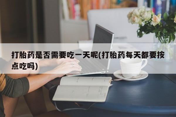 买打胎药私人联系方式打胎药是否需要吃一天呢(打胎药每天都要按点吃吗)