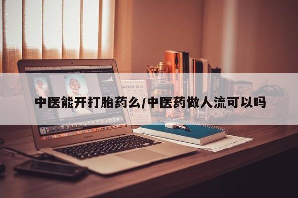 买打胎药私人联系方式中医能开打胎药么/中医药做人流可以吗