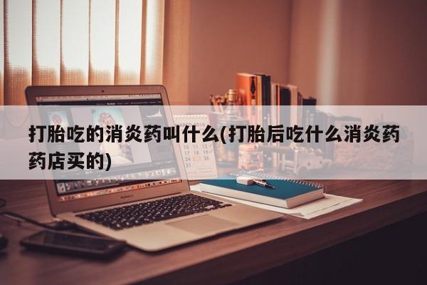 买打胎药私人联系方式打胎吃的消炎药叫什么(打胎后吃什么消炎药药店买的)