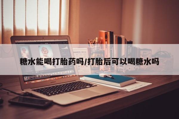 买打胎药私人联系方式糖水能喝打胎药吗/打胎后可以喝糖水吗