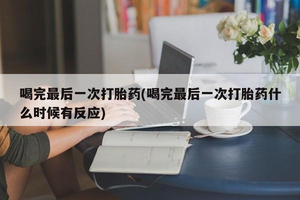 买打胎药私人联系方式喝完最后一次打胎药(喝完最后一次打胎药什么时候有反应)