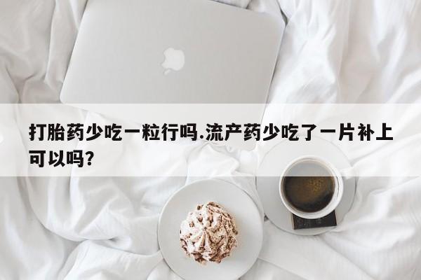 买打胎药私人联系方式打胎药少吃一粒行吗.流产药少吃了一片补上可以吗？