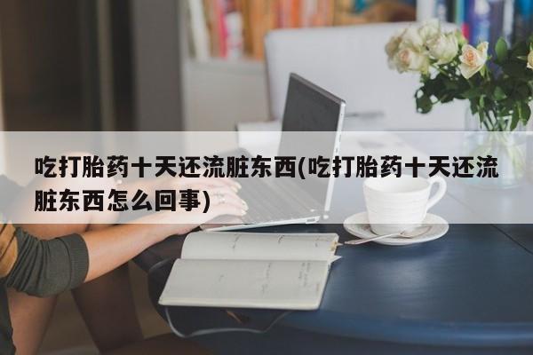 买打胎药私人联系方式吃打胎药十天还流脏东西(吃打胎药十天还流脏东西怎么回事)