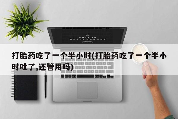 买打胎药私人联系方式打胎药吃了一个半小时(打胎药吃了一个半小时吐了,还管用吗)