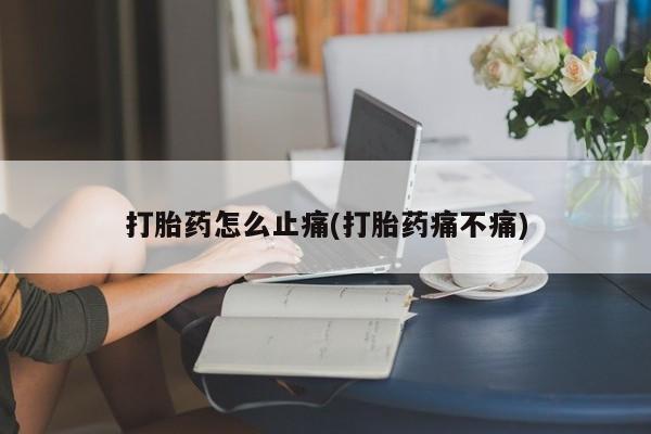 买打胎药私人联系方式打胎药怎么止痛(打胎药痛不痛)