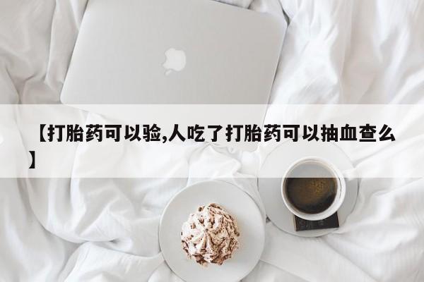 买打胎药私人联系方式【打胎药可以验,人吃了打胎药可以抽血查么】